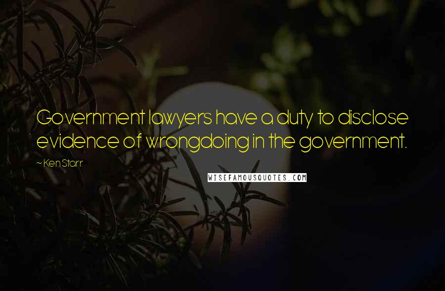 Ken Starr Quotes: Government lawyers have a duty to disclose evidence of wrongdoing in the government.