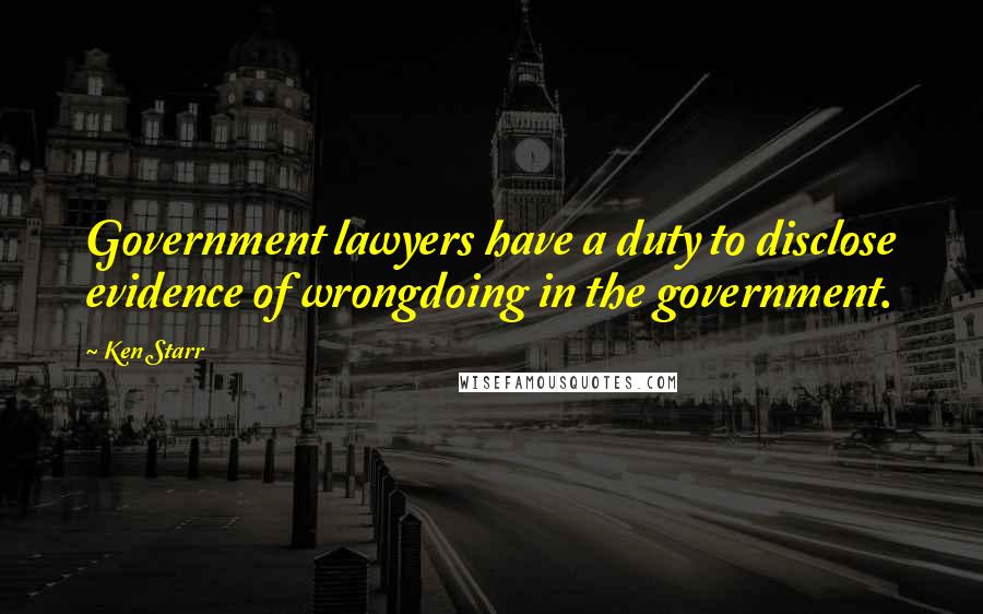 Ken Starr Quotes: Government lawyers have a duty to disclose evidence of wrongdoing in the government.