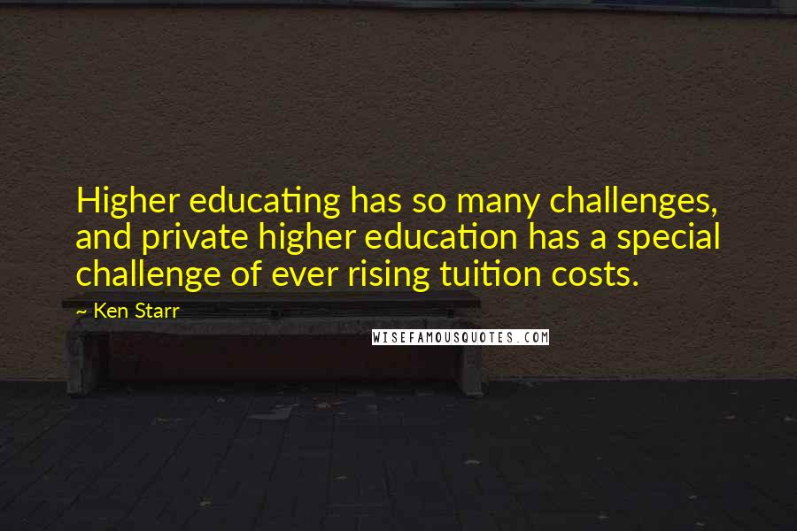 Ken Starr Quotes: Higher educating has so many challenges, and private higher education has a special challenge of ever rising tuition costs.