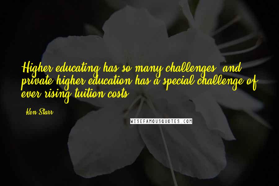 Ken Starr Quotes: Higher educating has so many challenges, and private higher education has a special challenge of ever rising tuition costs.