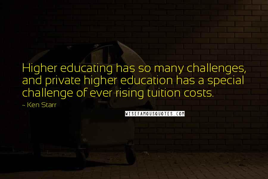 Ken Starr Quotes: Higher educating has so many challenges, and private higher education has a special challenge of ever rising tuition costs.