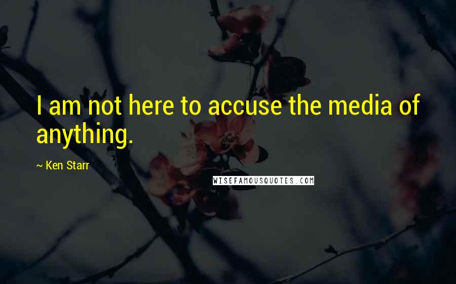 Ken Starr Quotes: I am not here to accuse the media of anything.