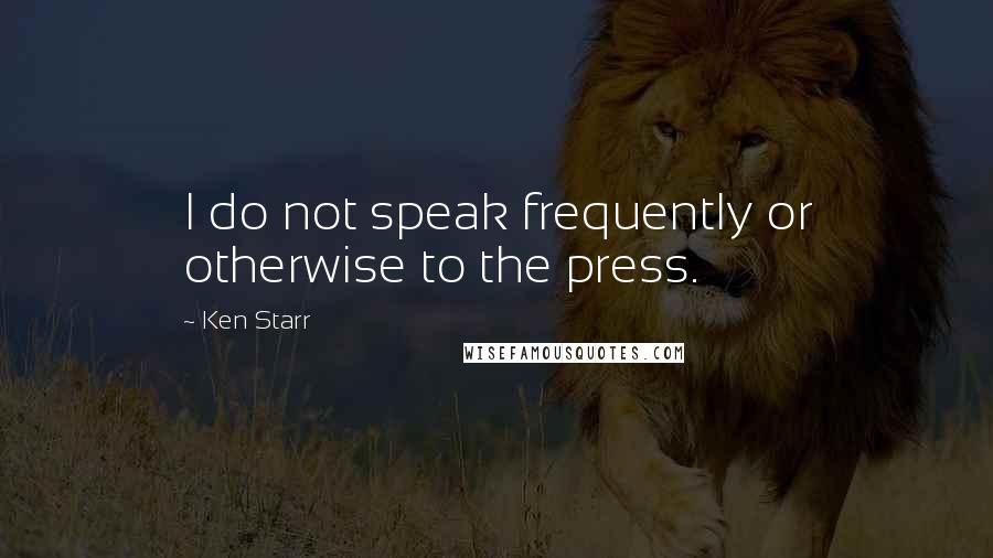 Ken Starr Quotes: I do not speak frequently or otherwise to the press.