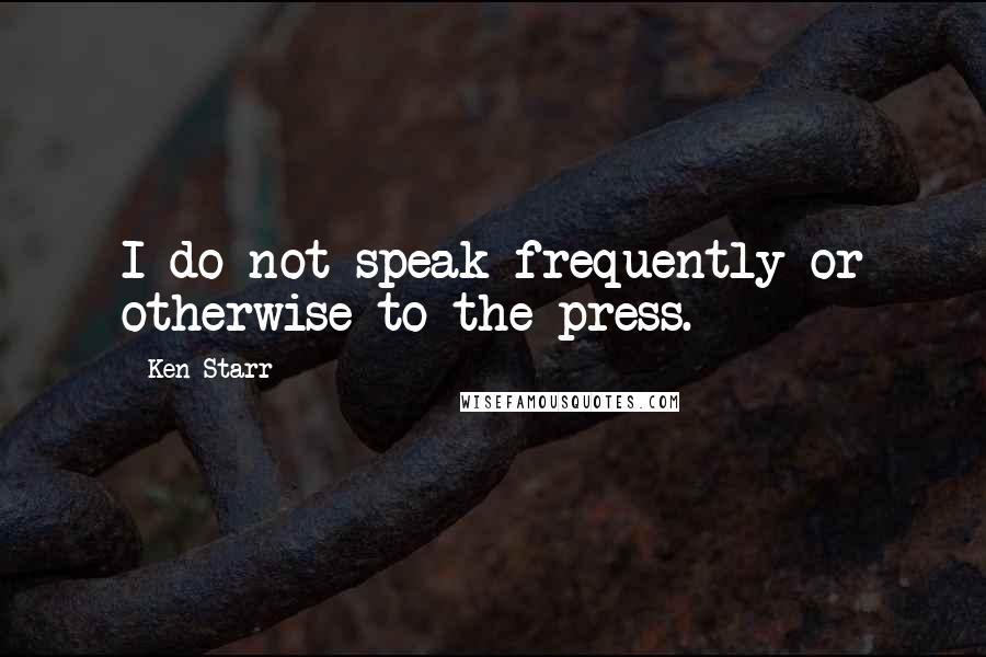 Ken Starr Quotes: I do not speak frequently or otherwise to the press.