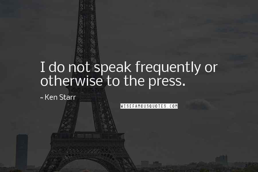 Ken Starr Quotes: I do not speak frequently or otherwise to the press.