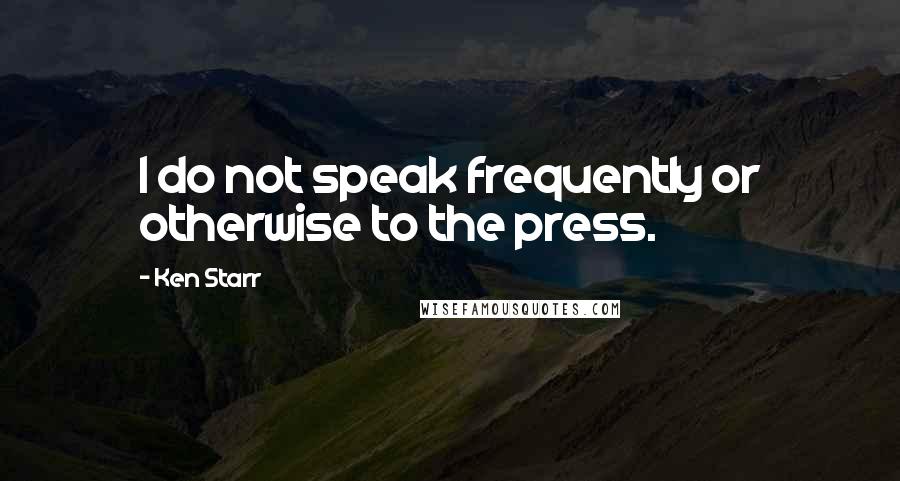 Ken Starr Quotes: I do not speak frequently or otherwise to the press.