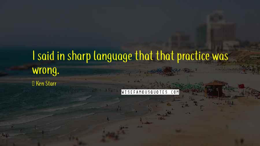 Ken Starr Quotes: I said in sharp language that that practice was wrong.