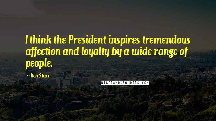 Ken Starr Quotes: I think the President inspires tremendous affection and loyalty by a wide range of people.