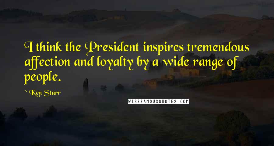 Ken Starr Quotes: I think the President inspires tremendous affection and loyalty by a wide range of people.