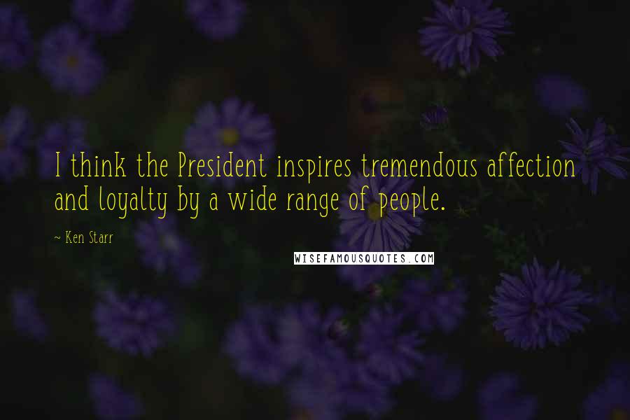 Ken Starr Quotes: I think the President inspires tremendous affection and loyalty by a wide range of people.