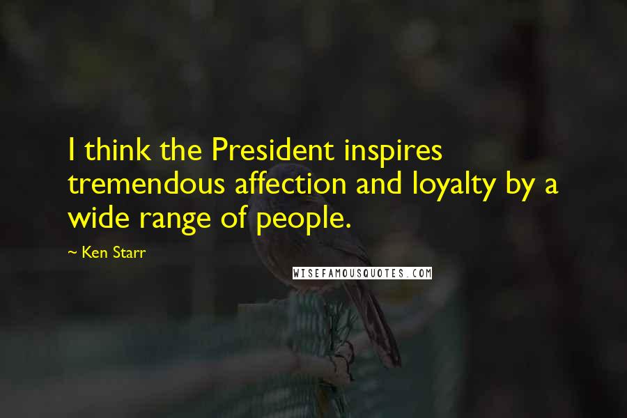 Ken Starr Quotes: I think the President inspires tremendous affection and loyalty by a wide range of people.