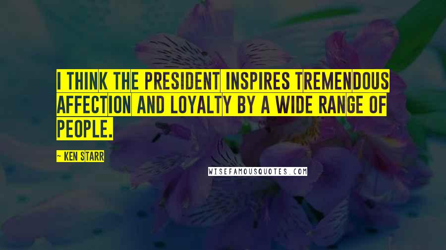 Ken Starr Quotes: I think the President inspires tremendous affection and loyalty by a wide range of people.