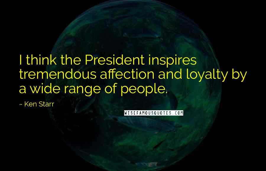 Ken Starr Quotes: I think the President inspires tremendous affection and loyalty by a wide range of people.