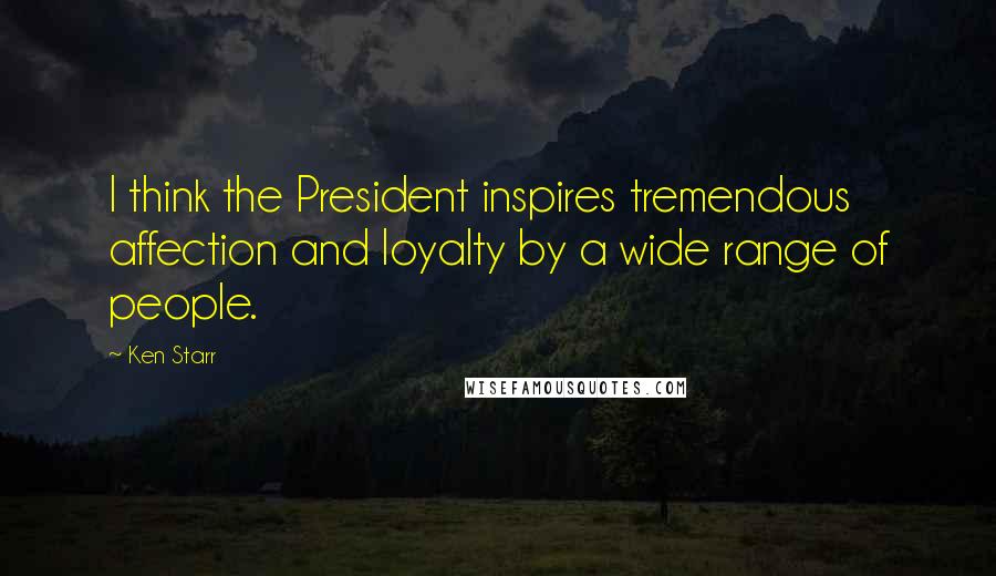 Ken Starr Quotes: I think the President inspires tremendous affection and loyalty by a wide range of people.