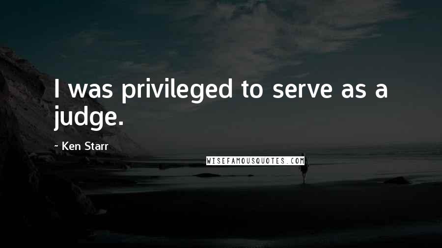 Ken Starr Quotes: I was privileged to serve as a judge.