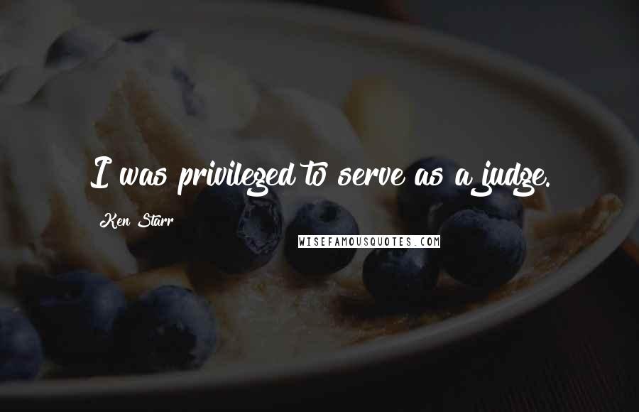 Ken Starr Quotes: I was privileged to serve as a judge.
