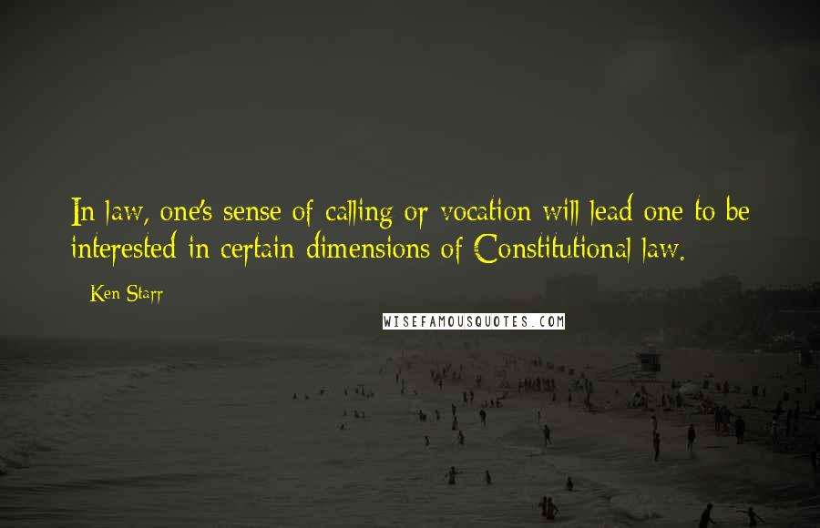 Ken Starr Quotes: In law, one's sense of calling or vocation will lead one to be interested in certain dimensions of Constitutional law.