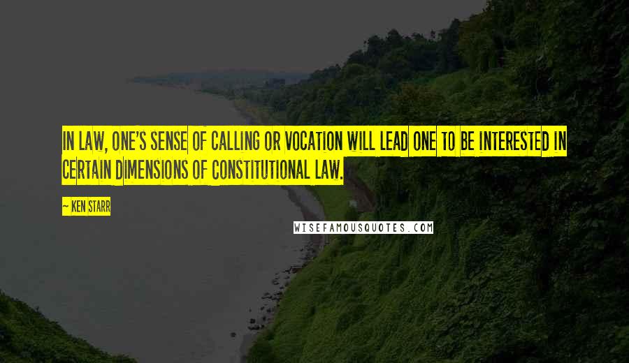 Ken Starr Quotes: In law, one's sense of calling or vocation will lead one to be interested in certain dimensions of Constitutional law.