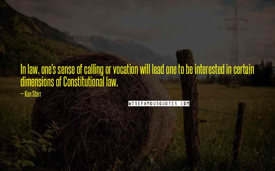 Ken Starr Quotes: In law, one's sense of calling or vocation will lead one to be interested in certain dimensions of Constitutional law.