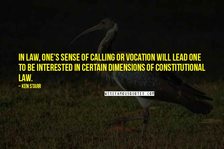 Ken Starr Quotes: In law, one's sense of calling or vocation will lead one to be interested in certain dimensions of Constitutional law.