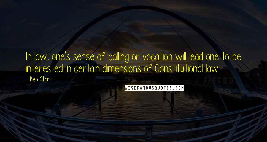 Ken Starr Quotes: In law, one's sense of calling or vocation will lead one to be interested in certain dimensions of Constitutional law.