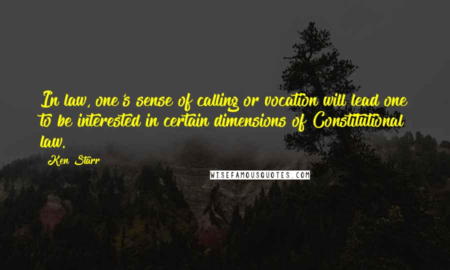 Ken Starr Quotes: In law, one's sense of calling or vocation will lead one to be interested in certain dimensions of Constitutional law.