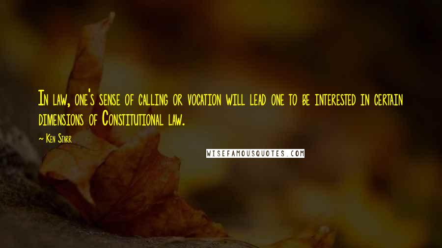 Ken Starr Quotes: In law, one's sense of calling or vocation will lead one to be interested in certain dimensions of Constitutional law.