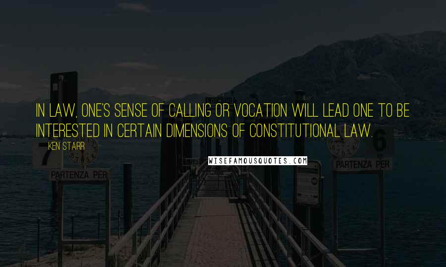 Ken Starr Quotes: In law, one's sense of calling or vocation will lead one to be interested in certain dimensions of Constitutional law.