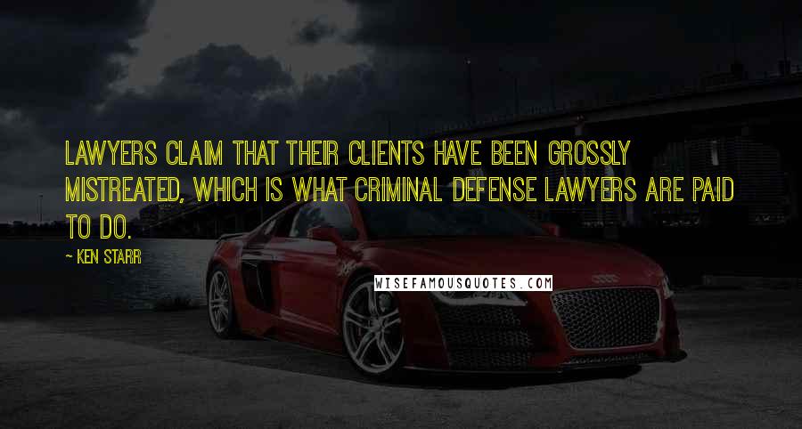 Ken Starr Quotes: Lawyers claim that their clients have been grossly mistreated, which is what criminal defense lawyers are paid to do.