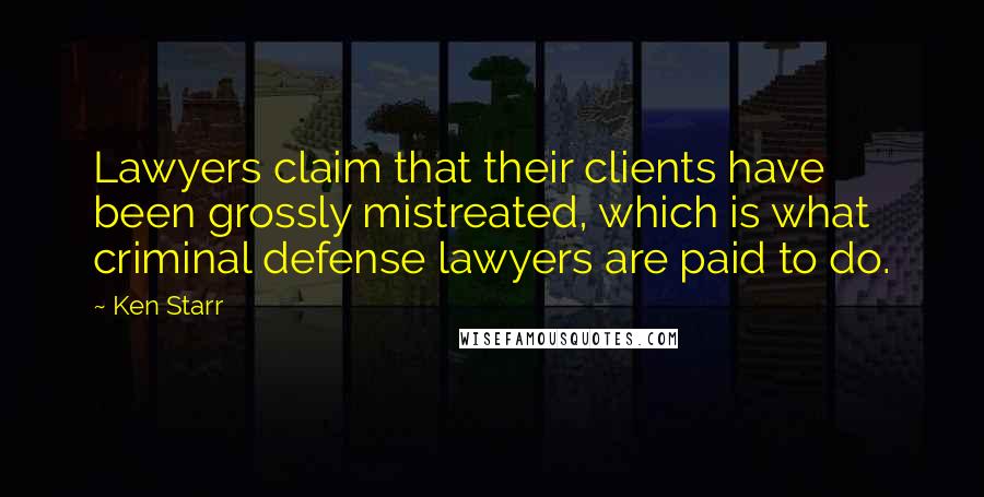 Ken Starr Quotes: Lawyers claim that their clients have been grossly mistreated, which is what criminal defense lawyers are paid to do.