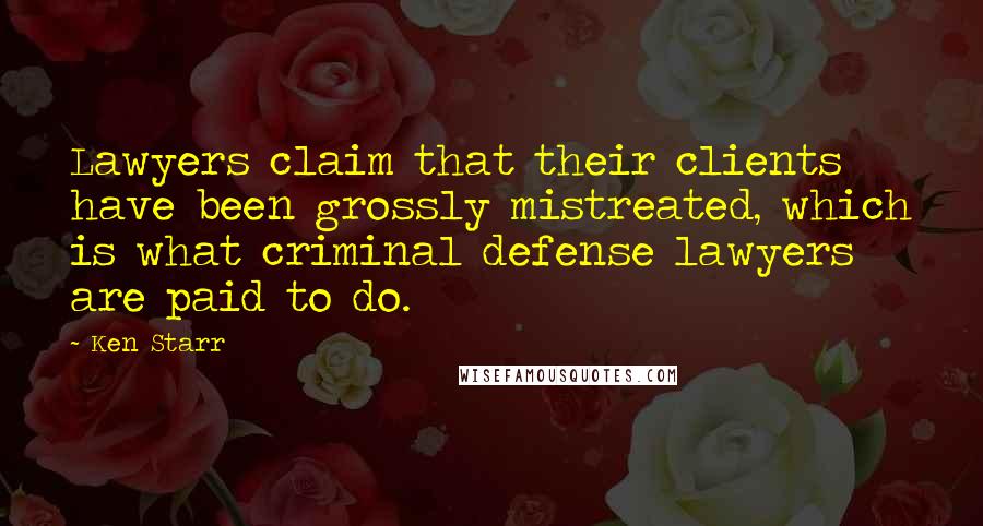 Ken Starr Quotes: Lawyers claim that their clients have been grossly mistreated, which is what criminal defense lawyers are paid to do.