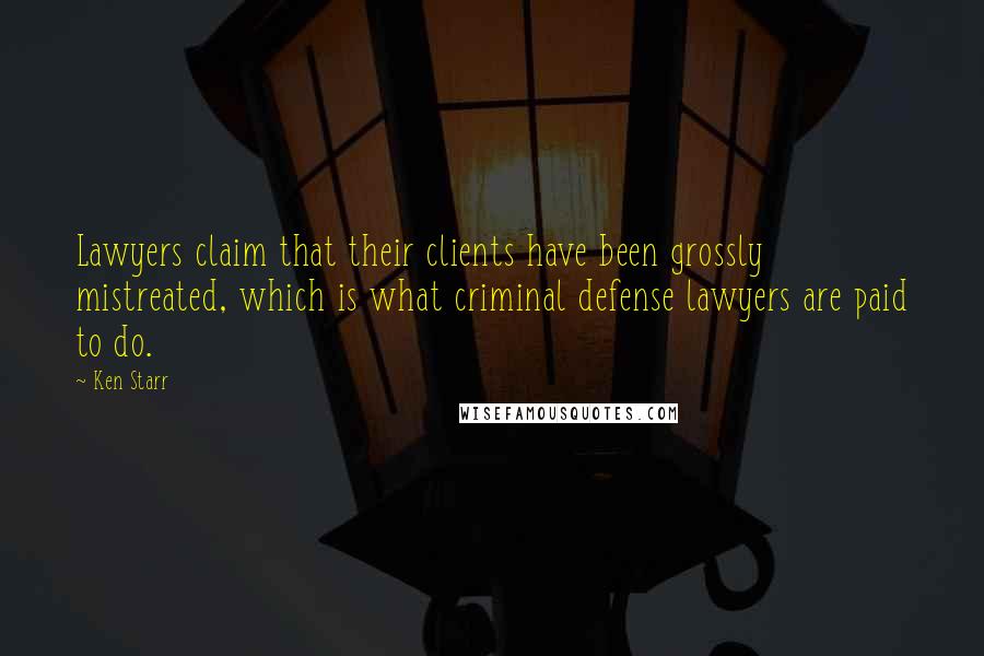 Ken Starr Quotes: Lawyers claim that their clients have been grossly mistreated, which is what criminal defense lawyers are paid to do.