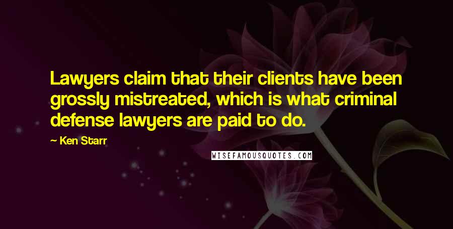 Ken Starr Quotes: Lawyers claim that their clients have been grossly mistreated, which is what criminal defense lawyers are paid to do.