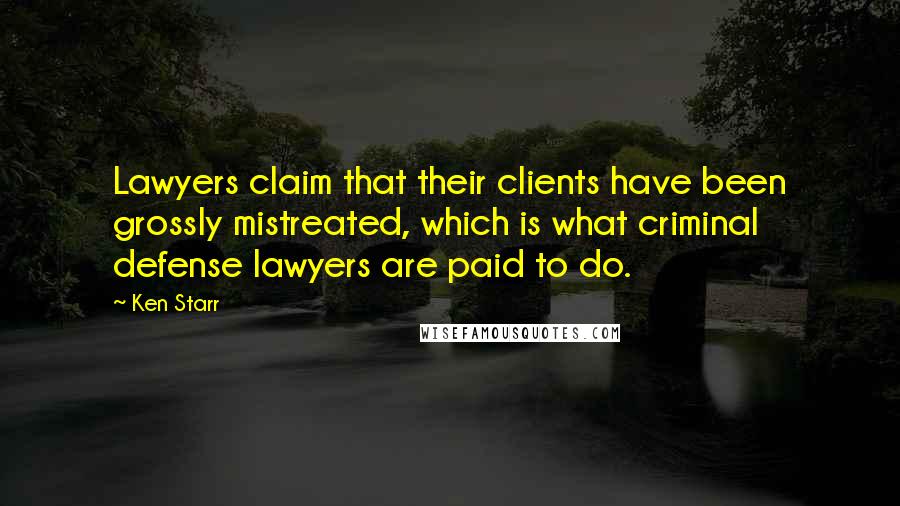 Ken Starr Quotes: Lawyers claim that their clients have been grossly mistreated, which is what criminal defense lawyers are paid to do.