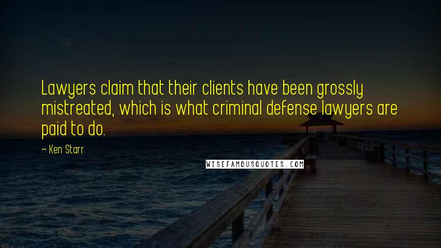 Ken Starr Quotes: Lawyers claim that their clients have been grossly mistreated, which is what criminal defense lawyers are paid to do.