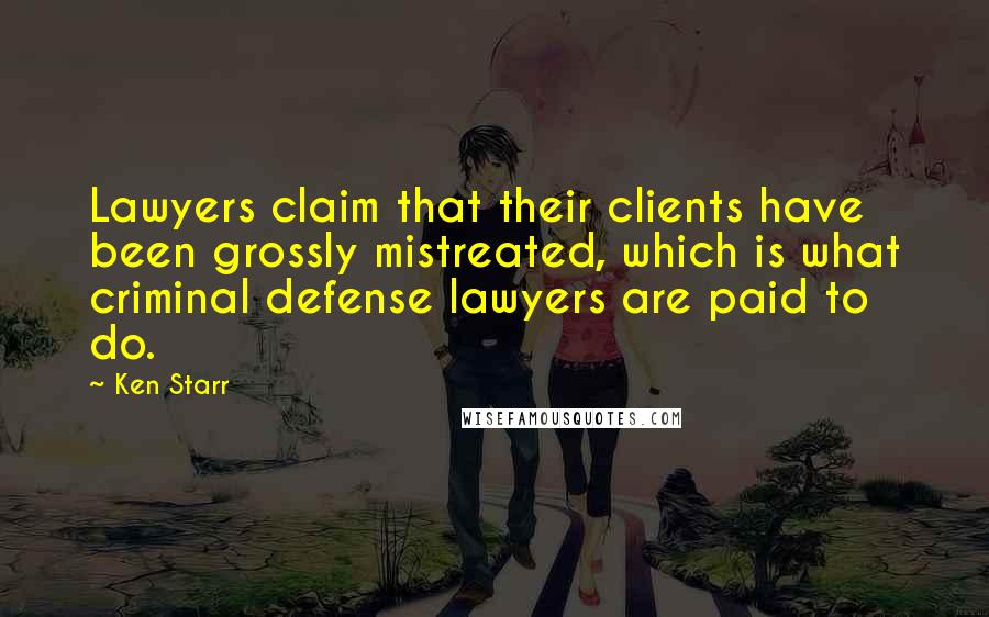 Ken Starr Quotes: Lawyers claim that their clients have been grossly mistreated, which is what criminal defense lawyers are paid to do.