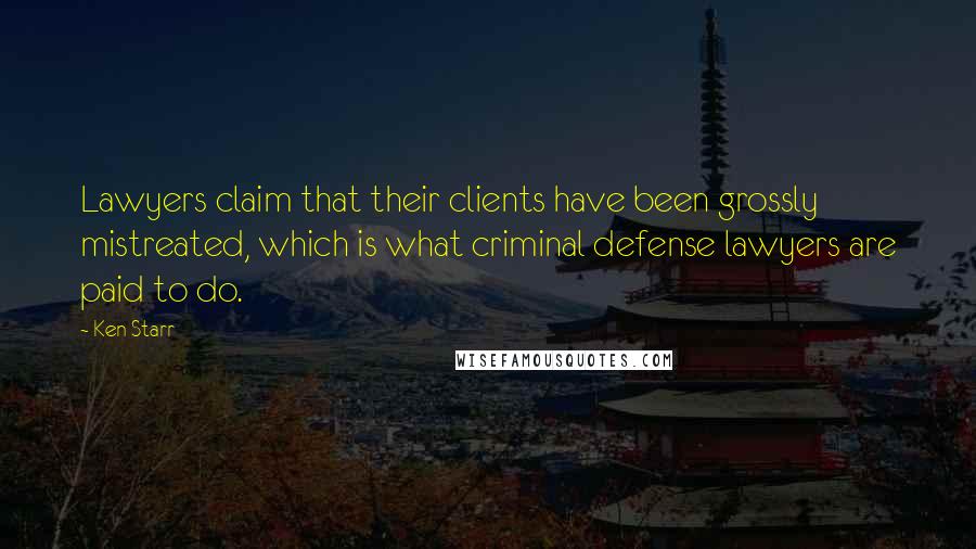 Ken Starr Quotes: Lawyers claim that their clients have been grossly mistreated, which is what criminal defense lawyers are paid to do.