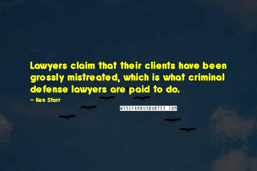 Ken Starr Quotes: Lawyers claim that their clients have been grossly mistreated, which is what criminal defense lawyers are paid to do.