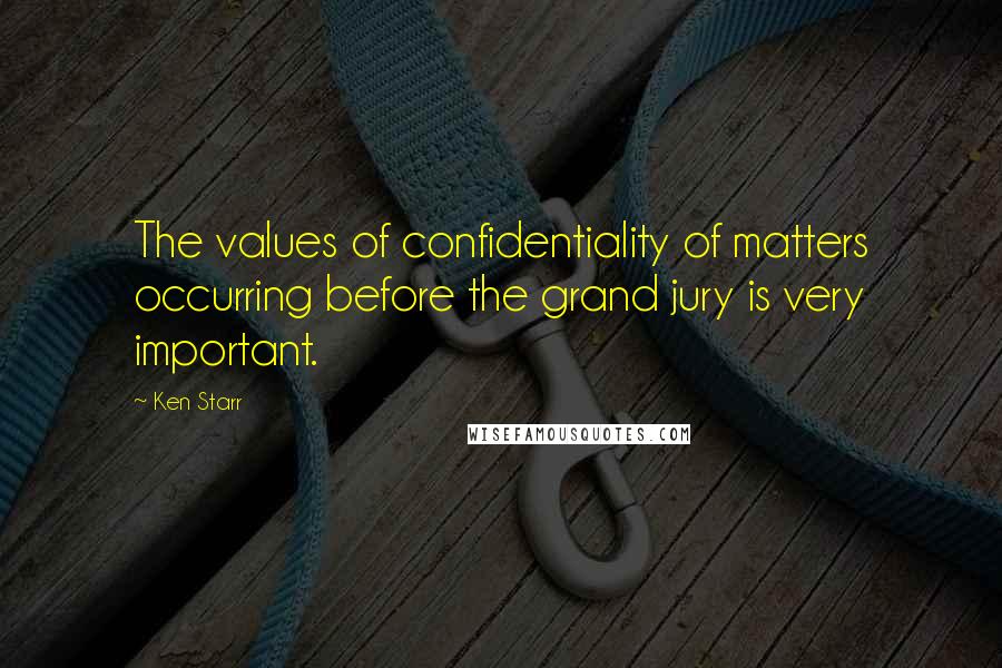 Ken Starr Quotes: The values of confidentiality of matters occurring before the grand jury is very important.