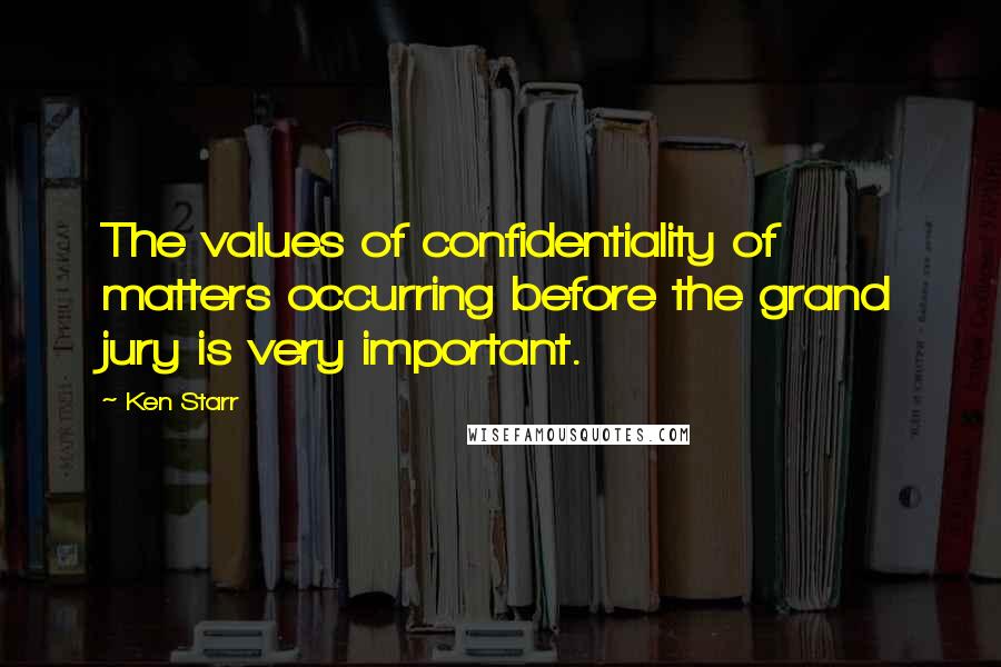 Ken Starr Quotes: The values of confidentiality of matters occurring before the grand jury is very important.