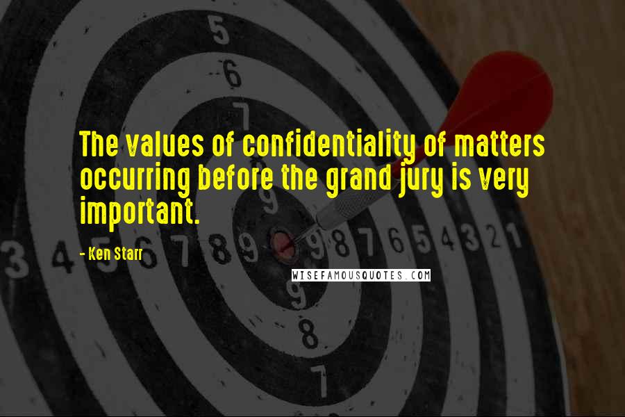 Ken Starr Quotes: The values of confidentiality of matters occurring before the grand jury is very important.