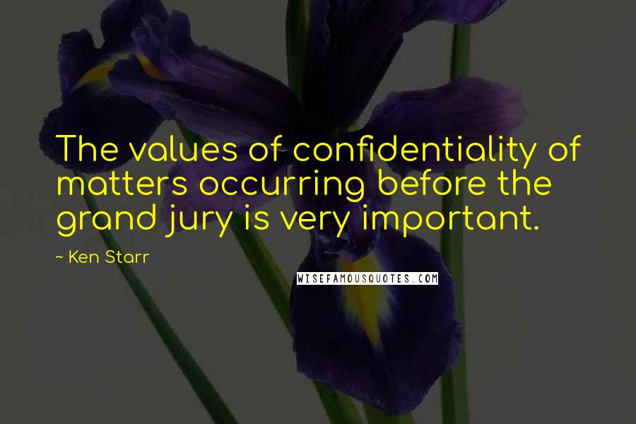 Ken Starr Quotes: The values of confidentiality of matters occurring before the grand jury is very important.