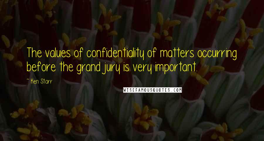 Ken Starr Quotes: The values of confidentiality of matters occurring before the grand jury is very important.