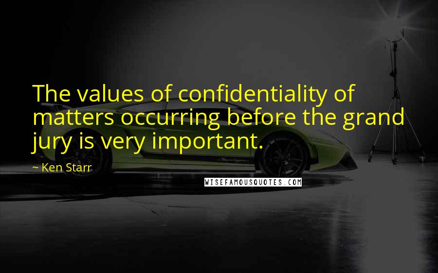Ken Starr Quotes: The values of confidentiality of matters occurring before the grand jury is very important.
