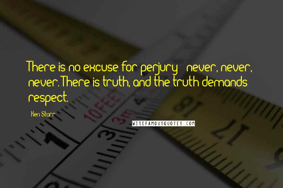 Ken Starr Quotes: There is no excuse for perjury - never, never, never. There is truth, and the truth demands respect.