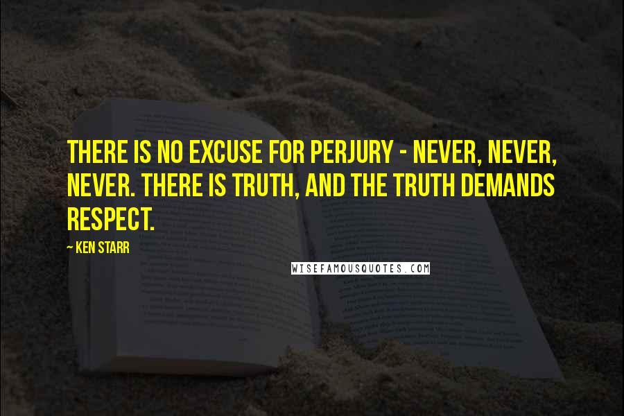 Ken Starr Quotes: There is no excuse for perjury - never, never, never. There is truth, and the truth demands respect.