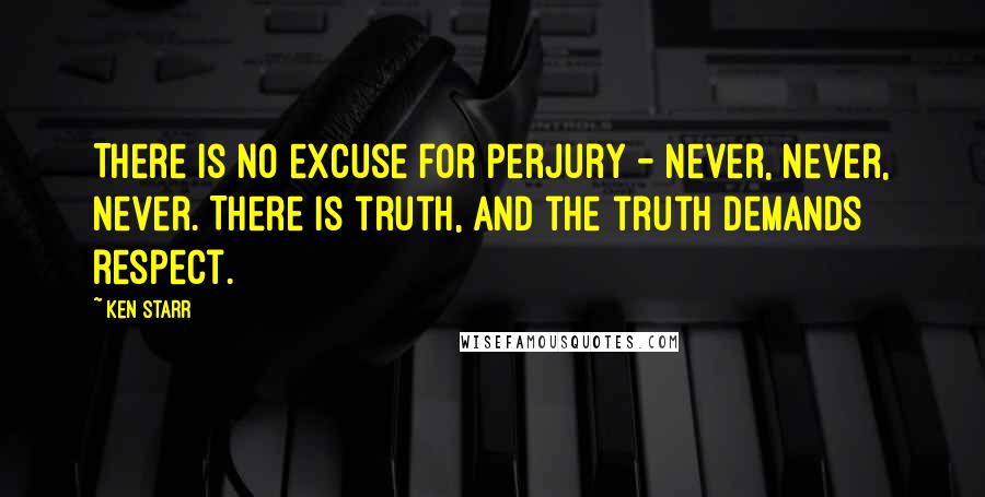 Ken Starr Quotes: There is no excuse for perjury - never, never, never. There is truth, and the truth demands respect.