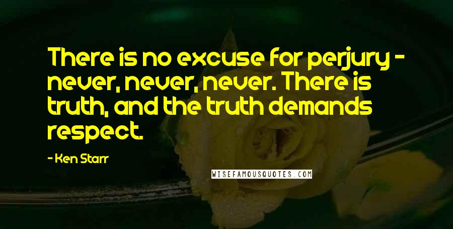 Ken Starr Quotes: There is no excuse for perjury - never, never, never. There is truth, and the truth demands respect.