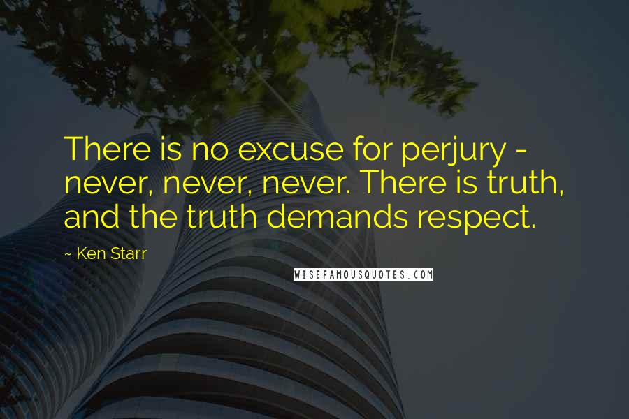 Ken Starr Quotes: There is no excuse for perjury - never, never, never. There is truth, and the truth demands respect.