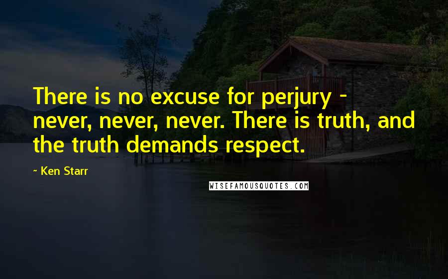 Ken Starr Quotes: There is no excuse for perjury - never, never, never. There is truth, and the truth demands respect.